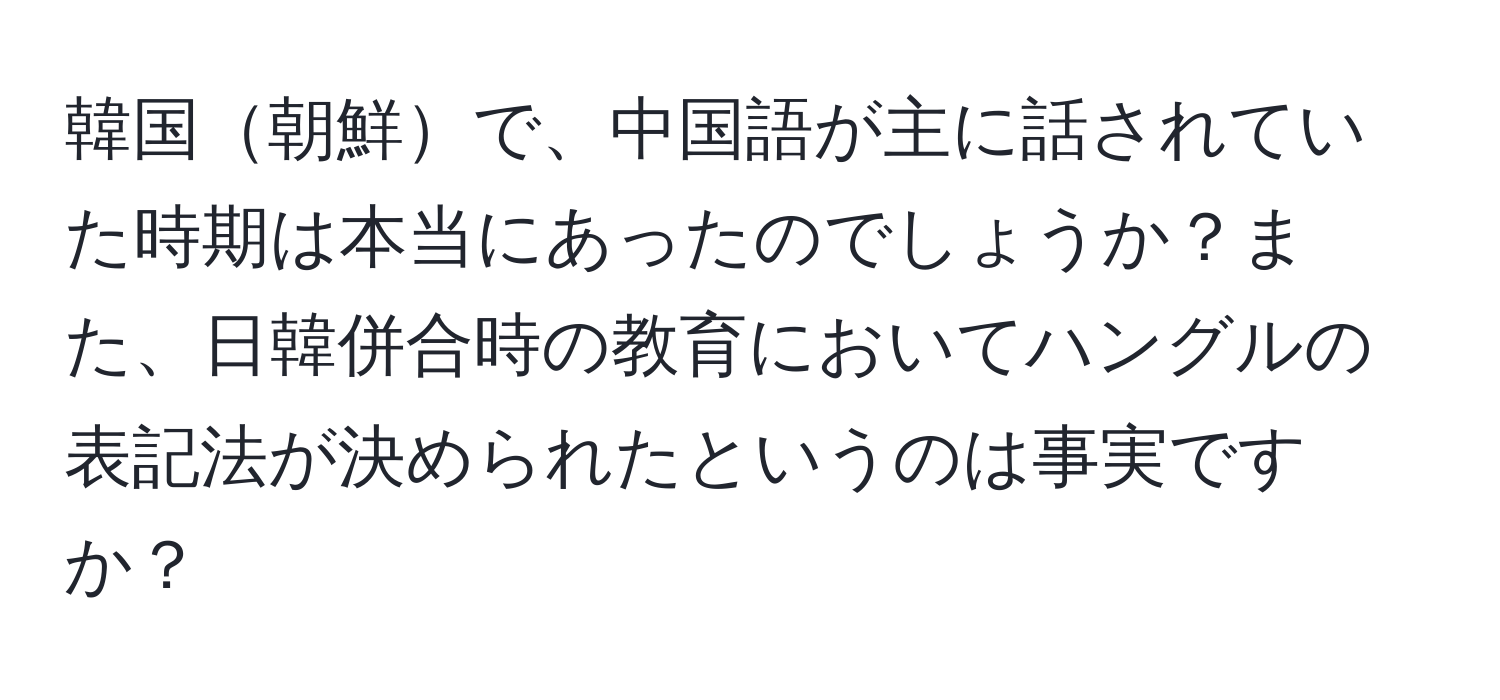 韓国朝鮮で、中国語が主に話されていた時期は本当にあったのでしょうか？また、日韓併合時の教育においてハングルの表記法が決められたというのは事実ですか？