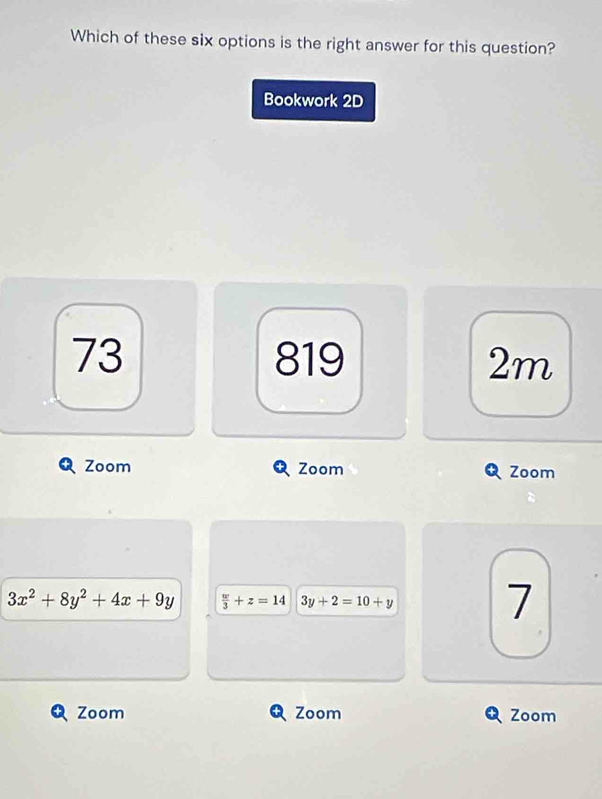 Which of these six options is the right answer for this question?
Bookwork 2D
73 819 2m
Zoom Zoom Zoom
3x^2+8y^2+4x+9y  w/3 +z=14 3y+2=10+y
7
Zoom Zoom Zoom