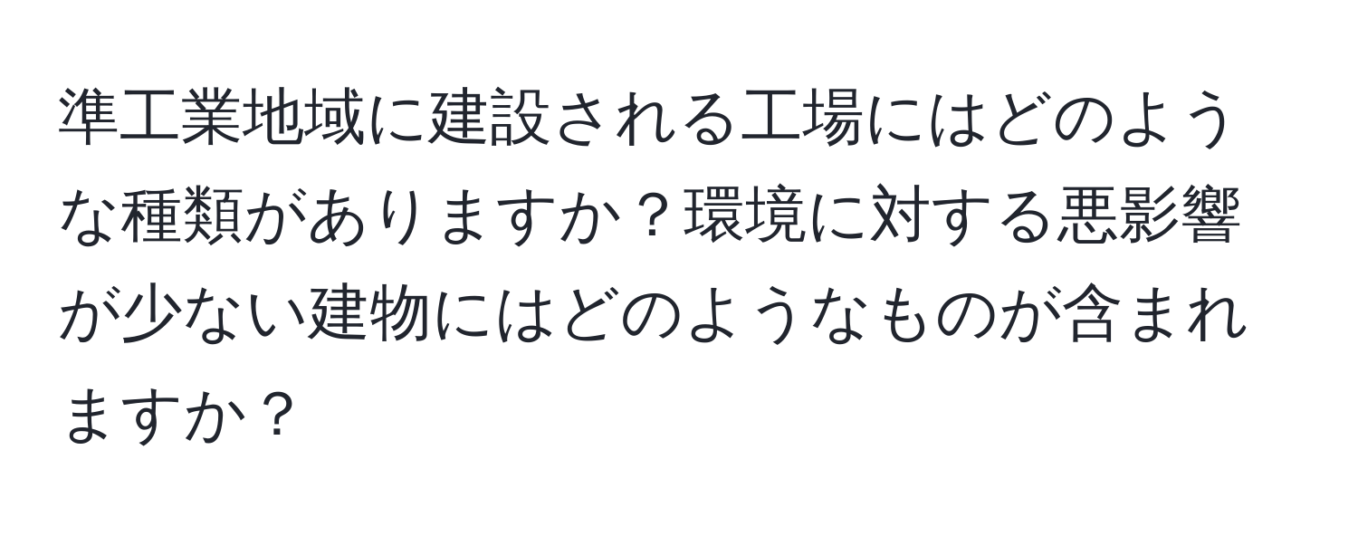 準工業地域に建設される工場にはどのような種類がありますか？環境に対する悪影響が少ない建物にはどのようなものが含まれますか？