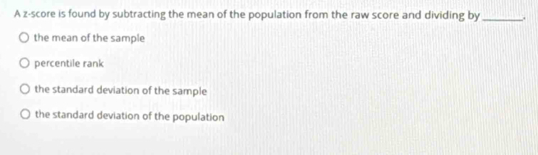 A z-score is found by subtracting the mean of the population from the raw score and dividing by_ ..
the mean of the sample
percentile rank
the standard deviation of the sample
the standard deviation of the population