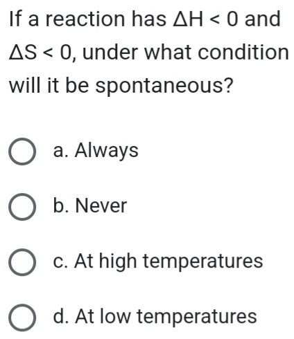 If a reaction has △ H<0</tex> and
△ S<0</tex> , under what condition
will it be spontaneous?
a. Always
b. Never
c. At high temperatures
d. At low temperatures