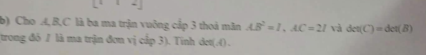 Cho A, B, C là ba ma trận vuông cập 3 thoả mãn AB^2=I, AC=2I và det(C)=det(B)
(trong đỏ 1 là ma trận đơn vị cấp 3). Tính det(A).