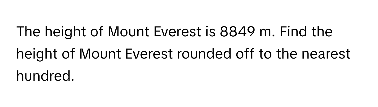 The height of Mount Everest is 8849 m. Find the height of Mount Everest rounded off to the nearest hundred.