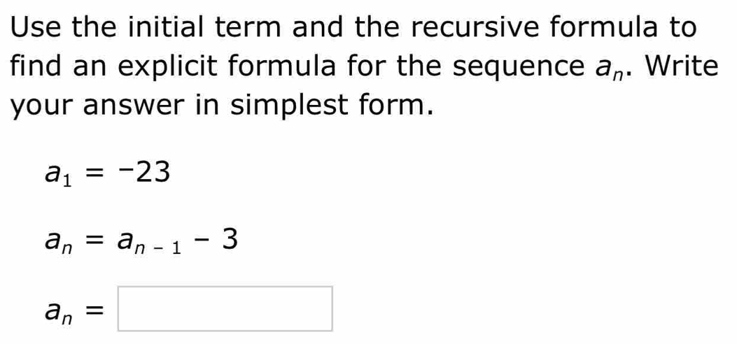 Use the initial term and the recursive formula to
find an explicit formula for the sequence a_n. Write
your answer in simplest form.
a_1=-23
a_n=a_n-1-3
a_n=□