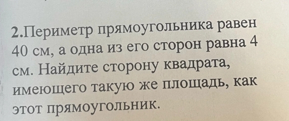 2.Периметр прямоугольника равен
40 см, а одна из его сторон равна 4
см. Найдите сторону квадрата, 
имеюшего такуюо же плошадь, как 
ЭтоТ Прямоугольник.