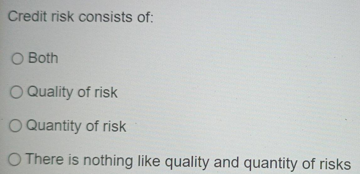 Credit risk consists of:
Both
Quality of risk
Quantity of risk
There is nothing like quality and quantity of risks