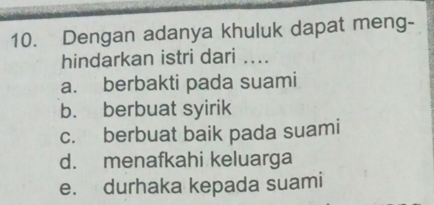 Dengan adanya khuluk dapat meng-
hindarkan istri dari ....
a. berbakti pada suami
b. berbuat syirik
c. berbuat baik pada suami
d. menafkahi keluarga
e. durhaka kepada suami