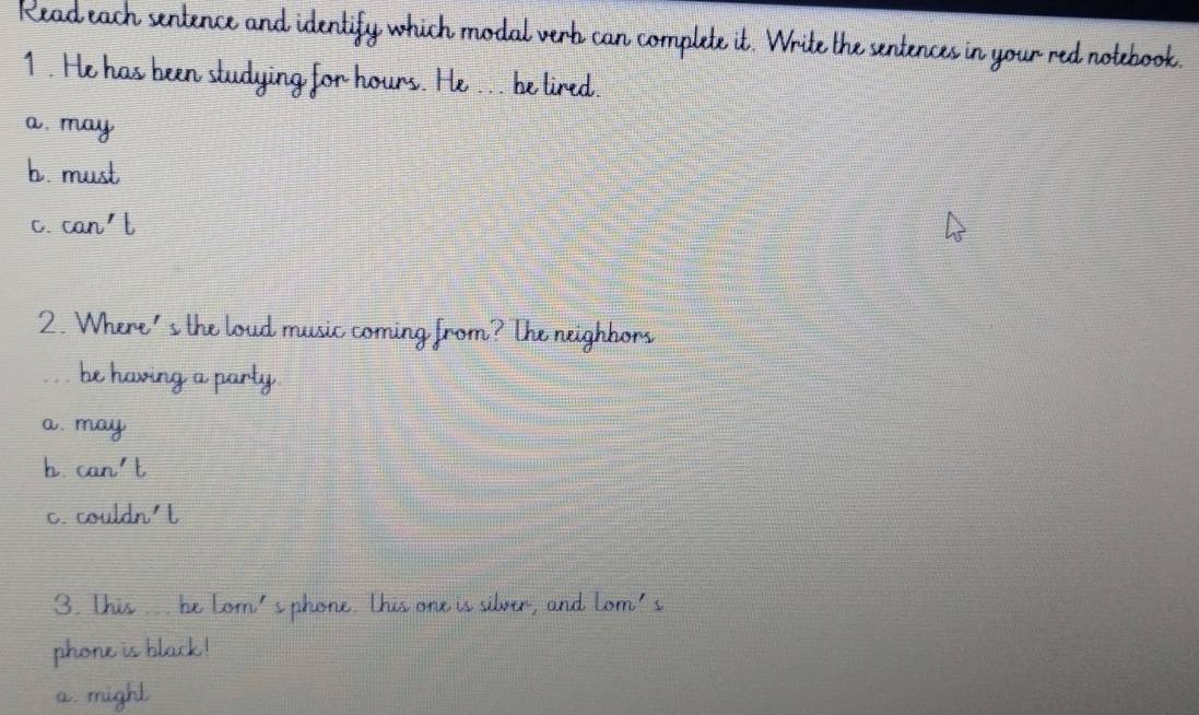 which modal verb can complete it. Write the sentences in your red notebook.
- -
jing for hours. He ... he tired
mau
b. must
0.
y go d mãe co m
a. m
a. migh