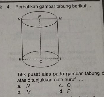 Perhatikan gambar tabung berikut! 
Titik pusat alas pada gambar tabung d
atas ditunjukkan oleh huruf ....
a. N c. O
b. M d. P