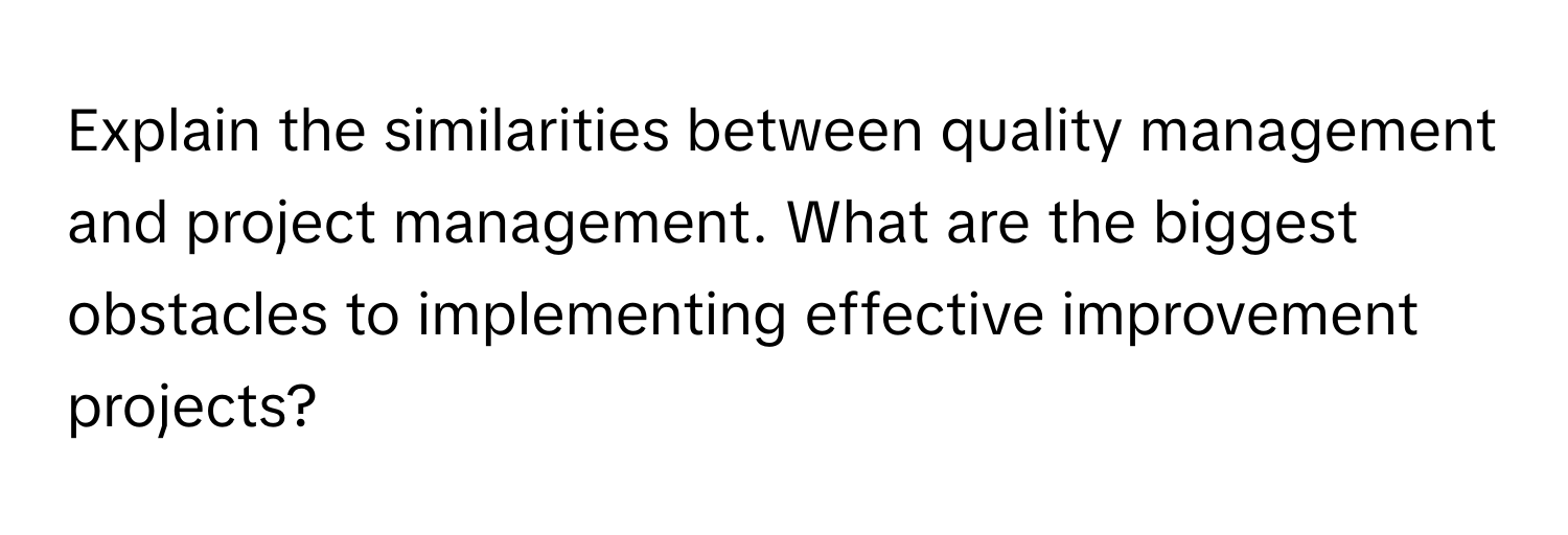 Explain the similarities between quality management and project management. What are the biggest obstacles to implementing effective improvement projects?