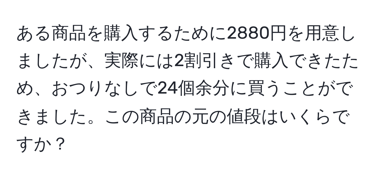 ある商品を購入するために2880円を用意しましたが、実際には2割引きで購入できたため、おつりなしで24個余分に買うことができました。この商品の元の値段はいくらですか？