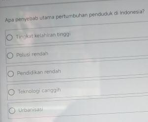 Apa penyebab utama pertumbuhan penduduk di Indonesia?
Tingkat kelahiran tinggi
Polusi rendah
Pendidikan rendah
Teknologi canggih
Urbanisasi