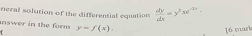 neral solution of the differential equation  dy/dx =y^2xe^(-2x). 
answer in the form y=f(x). 
1
[6 mark