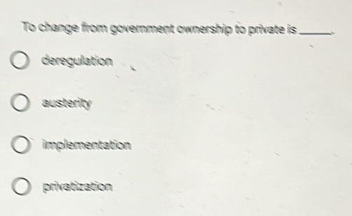 To change from government ownership to private is_
deregulation
austerity
implementation
privatization