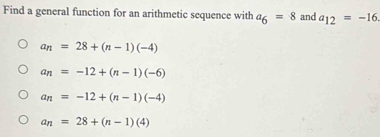 Find a general function for an arithmetic sequence with a_6=8 and a_12=-16.
a_n=28+(n-1)(-4)
a_n=-12+(n-1)(-6)
a_n=-12+(n-1)(-4)
a_n=28+(n-1)(4)