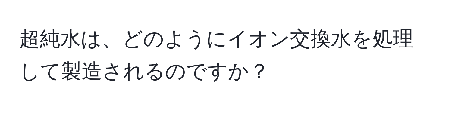 超純水は、どのようにイオン交換水を処理して製造されるのですか？