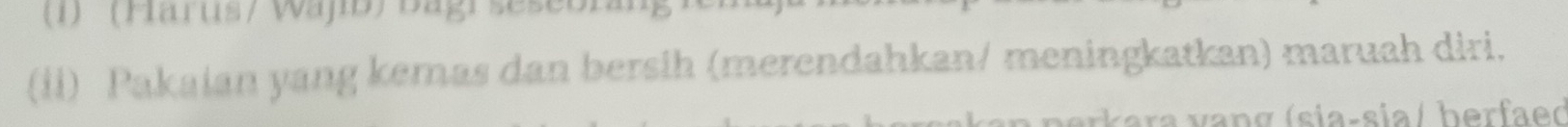 (1) (Harus/ Wajib) Bagr séseor 
(ii) Pakaian yang kemas dan bersih (merendahkan/ meningkatkan) maruah diri. 
v ra an g (sia-sia/ berfaed