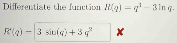 Differentiate the function R(q)=q^3-3ln q.
R'(q)= 3sin (q)+3q^2 x