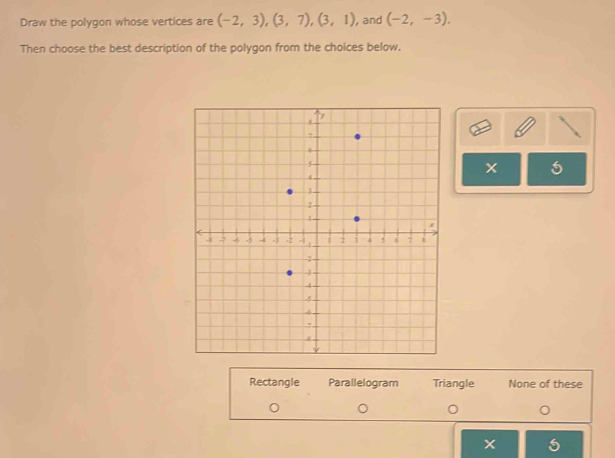 Draw the polygon whose vertices are (-2,3), (3,7), (3,1) , and (-2,-3). 
Then choose the best description of the polygon from the choices below.
5
Rectangle Parallelogram Triangle None of these