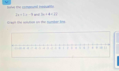 Solve the compound inequality.
2x+1≥ -9 and 3x+4<22</tex> 
Graph the solution on the number line.