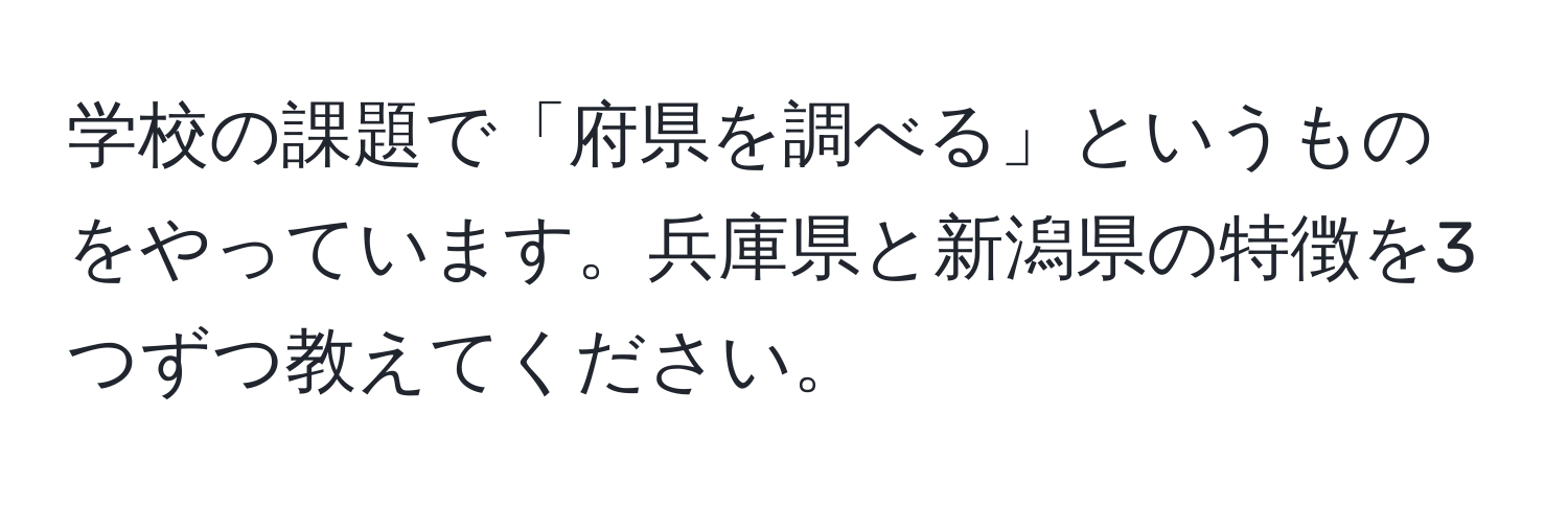 学校の課題で「府県を調べる」というものをやっています。兵庫県と新潟県の特徴を3つずつ教えてください。