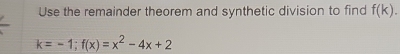 Use the remainder theorem and synthetic division to find f(k).
k=-1; f(x)=x^2-4x+2