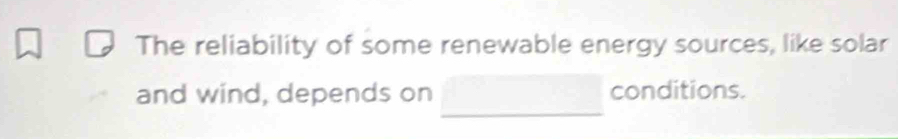 The reliability of some renewable energy sources, like solar 
and wind, depends on conditions.