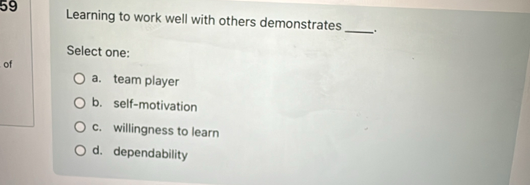 Learning to work well with others demonstrates _.
Select one:
of
a. team player
b. self-motivation
c. willingness to learn
d. dependability