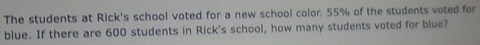 The students at Rick's school voted for a new school color. 55% of the students voted for 
blue. If there are 600 students in Rick's school, how many students voted for blue?