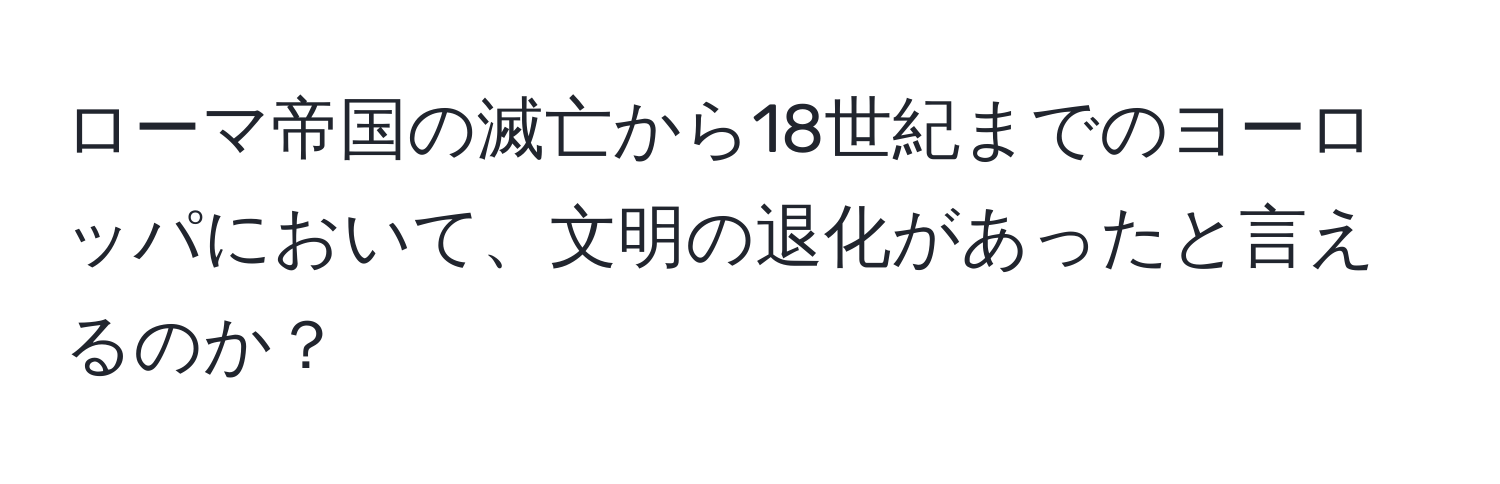 ローマ帝国の滅亡から18世紀までのヨーロッパにおいて、文明の退化があったと言えるのか？