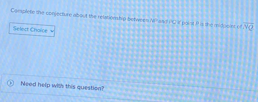 Complete the conjecture about the relationship between NP and PQ if point P is the midpoint of overline NQ
Select Choice 
Need help with this question?