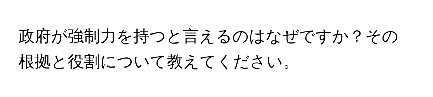 政府が強制力を持つと言えるのはなぜですか？その根拠と役割について教えてください。