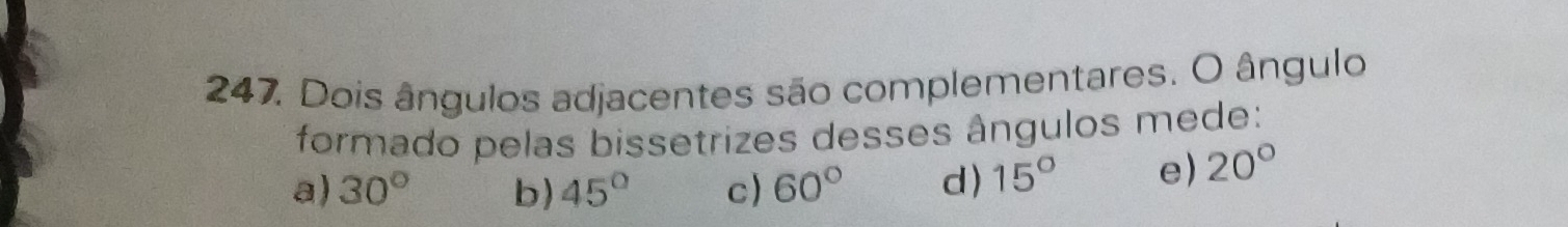 Dois ângulos adjacentes são complementares. O ângulo
formado pelas bissetrizes desses ângulos mede:
a) 30° b) 45° c) 60° d) 15° e) 20°