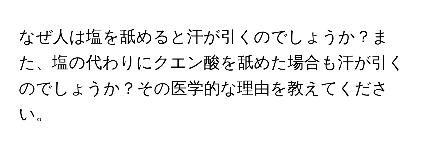 なぜ人は塩を舐めると汗が引くのでしょうか？また、塩の代わりにクエン酸を舐めた場合も汗が引くのでしょうか？その医学的な理由を教えてください。