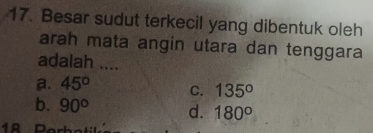 Besar sudut terkecil yang dibentuk oleh
arah mata angin utara dan tenggara
adalah ....
a. 45°
C. 135°
b. 90°
d. 180°
18 Perbotilé