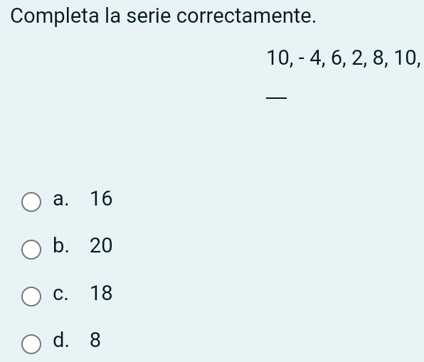 Completa la serie correctamente.
10, - 4, 6, 2, 8, 10,
a. 16
b. 20
c. 18
d. 8