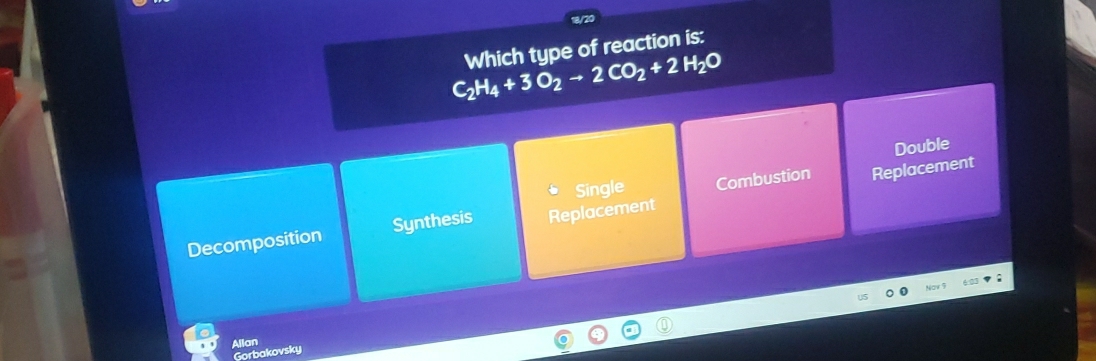 C_2H_4+3O_2to 2CO_2+2H_2O Which type of reaction is:
Double
Single
Decomposition Synthesis Replacement Combustion
Replacement
Allan
Gorbakovsky