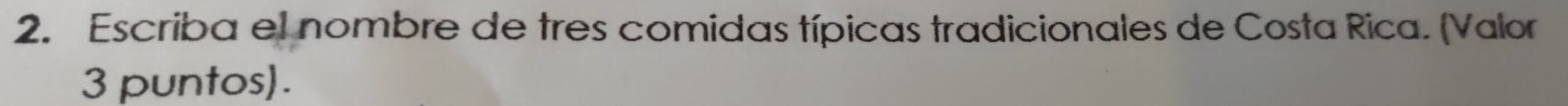 Escriba el nombre de tres comidas típicas tradicionales de Costa Rica. (Valor 
3 puntos).