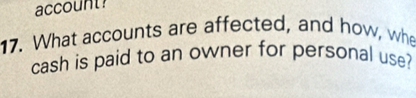 account? 
17. What accounts are affected, and how, whe 
cash is paid to an owner for personal use?