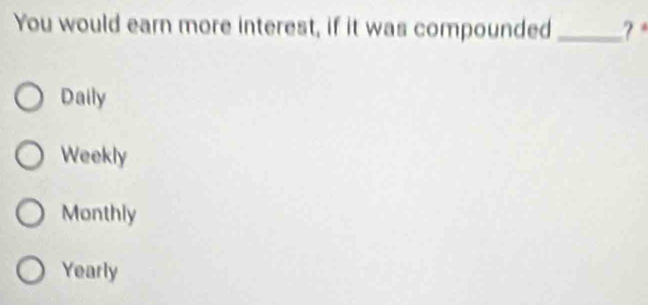 You would earn more interest, if it was compounded _? *
Daily
Weekly
Monthly
Yearly