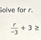 Solve for r.
 r/-3 +3≥