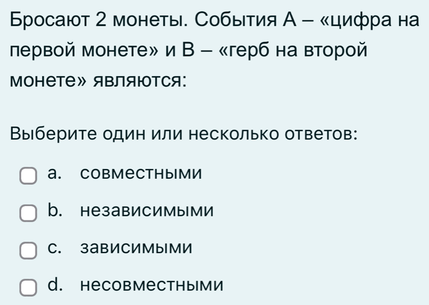 Бросают 2 монеты. События А - «цифра на
лервой монете» и В - 《герб на второй
MOHеTе》 яBляΙOтCя:
Выберите один или несколько ответов:
a. Cовмесthыми
b. независимыми
C. зависимыми
d. HеCовместными