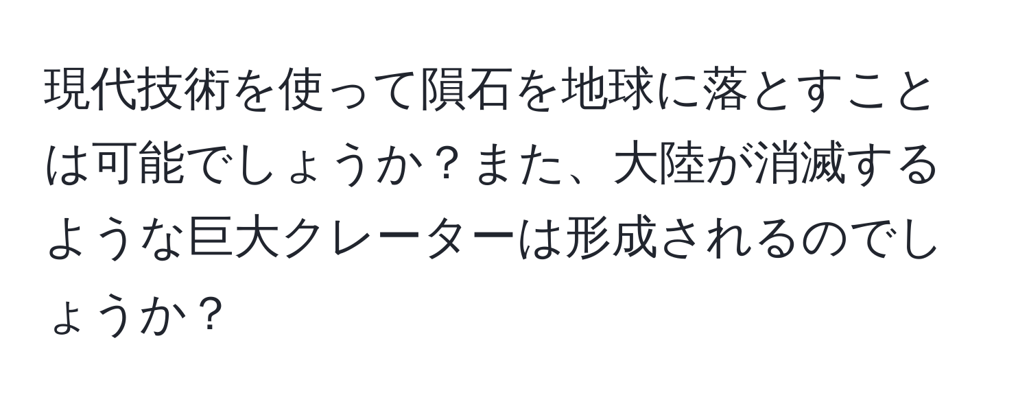 現代技術を使って隕石を地球に落とすことは可能でしょうか？また、大陸が消滅するような巨大クレーターは形成されるのでしょうか？