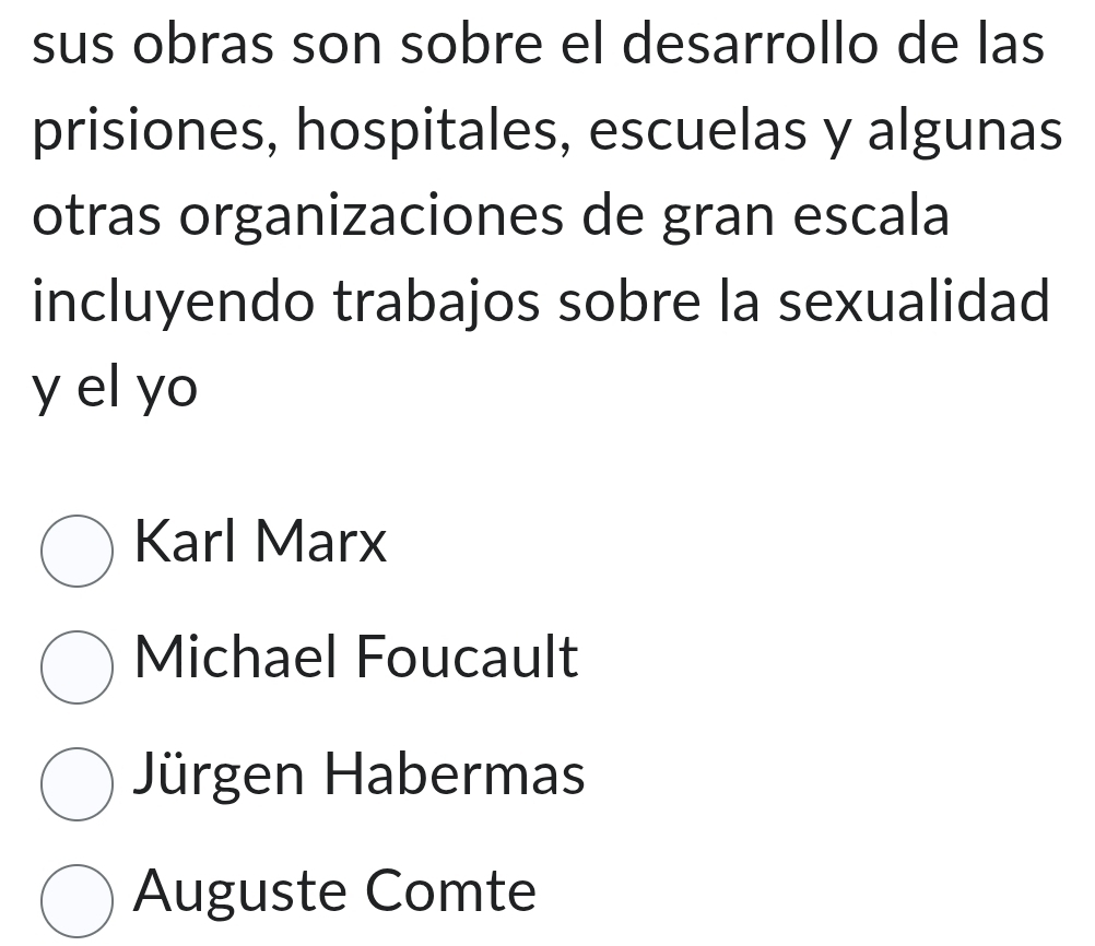 sus obras son sobre el desarrollo de las
prisiones, hospitales, escuelas y algunas
otras organizaciones de gran escala
incluyendo trabajos sobre la sexualidad
y el yo
Karl Marx
Michael Foucault
Jürgen Habermas
Auguste Comte