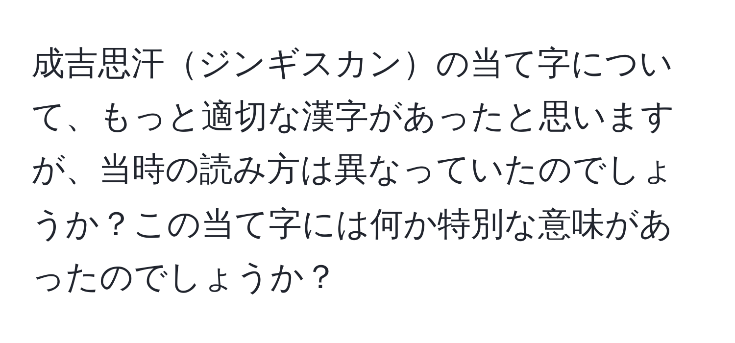 成吉思汗ジンギスカンの当て字について、もっと適切な漢字があったと思いますが、当時の読み方は異なっていたのでしょうか？この当て字には何か特別な意味があったのでしょうか？