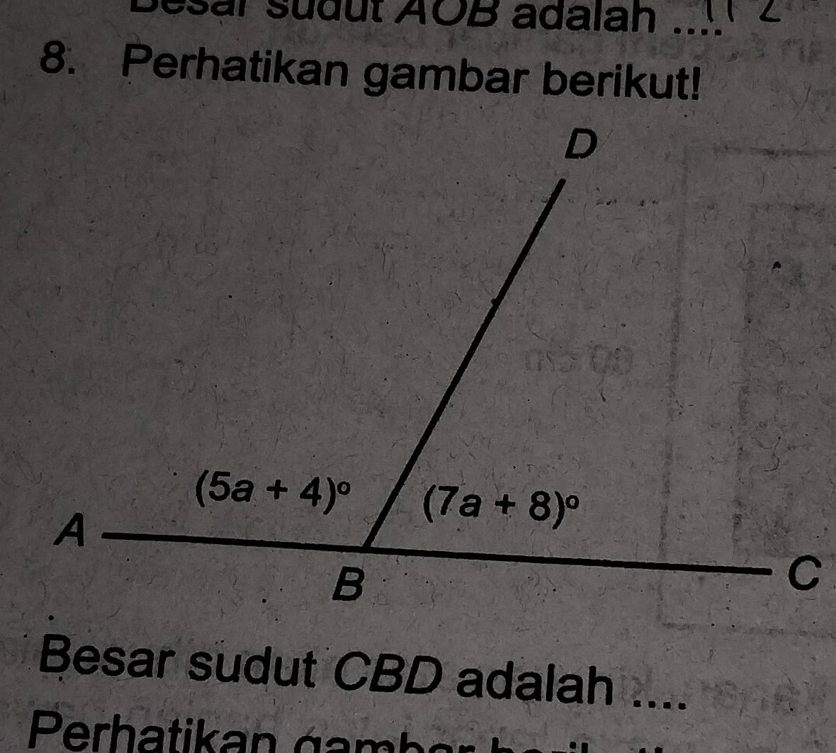 ssar südut AOB adalah_
8. Perhatikan gambar berikut!
D
(5a+4)^circ  (7a+8)^circ 
A
B
C
Besar sudut CBD adalah ....
Perhatikan áam b a