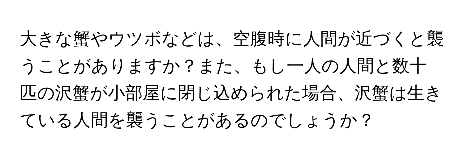 大きな蟹やウツボなどは、空腹時に人間が近づくと襲うことがありますか？また、もし一人の人間と数十匹の沢蟹が小部屋に閉じ込められた場合、沢蟹は生きている人間を襲うことがあるのでしょうか？