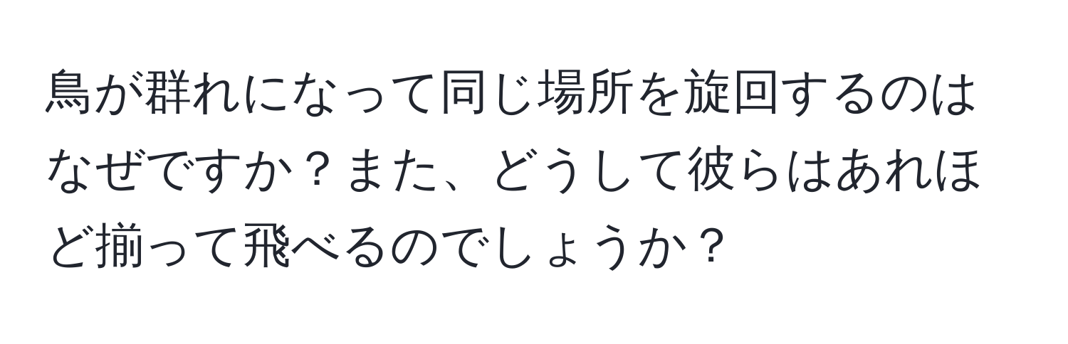 鳥が群れになって同じ場所を旋回するのはなぜですか？また、どうして彼らはあれほど揃って飛べるのでしょうか？