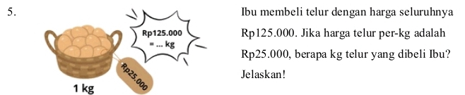 Ibu membeli telur dengan harga seluruhnya
Rp125.000. Jika harga telur per- kg adalah
Rp25.000, berapa kg telur yang dibeli Ibu? 
Jelaskan!
1 kg