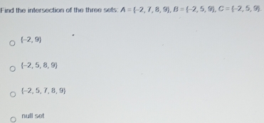 Find the intersection of the three sets A= -2,7,8,9 , B= -2,5,9 , C= -2,5,9.
 -2,9
 -2,5,8,9
 -2,5,7,8,9
null set